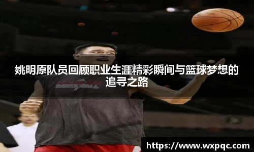 姚明原队员回顾职业生涯精彩瞬间与篮球梦想的追寻之路
