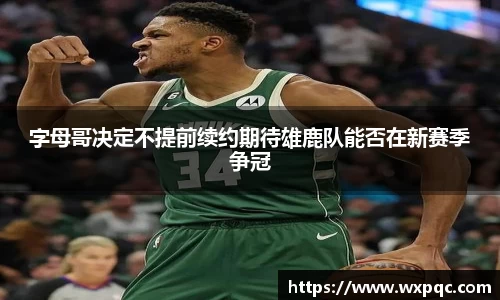 字母哥决定不提前续约期待雄鹿队能否在新赛季争冠