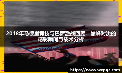 2018年马德里竞技与巴萨激战回顾：巅峰对决的精彩瞬间与战术分析