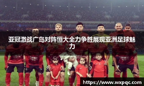 亚冠激战广岛对阵恒大全力争胜展现亚洲足球魅力